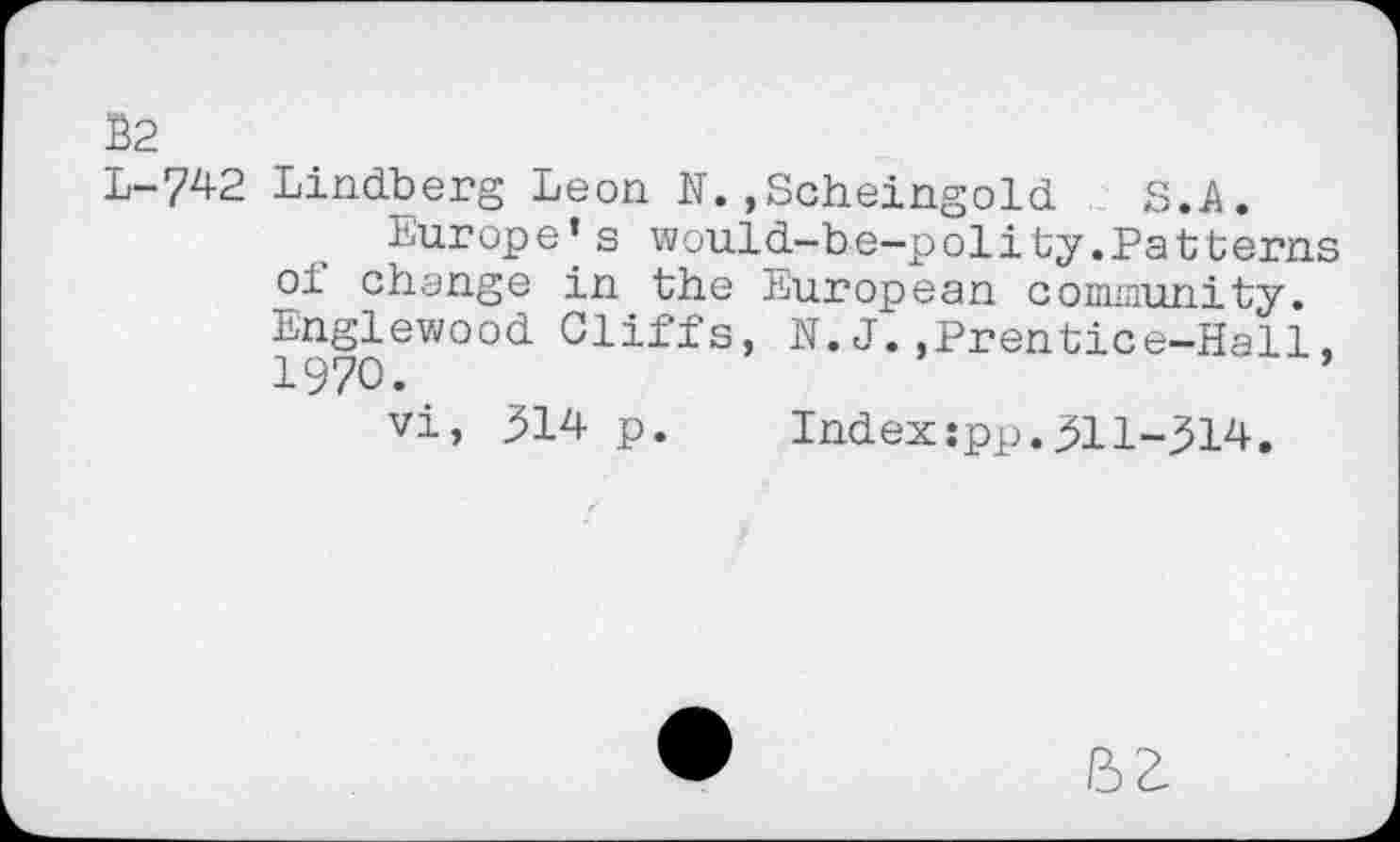 ﻿L-7^2 Lindberg Leon H.,Scheingold S.A.
Europe’s would-be-polity.Patterns oi change in the European community. Englewood	N. J.,Prentice-Hall,
vi, 314 p.	Index:pp.311-314.
BZ